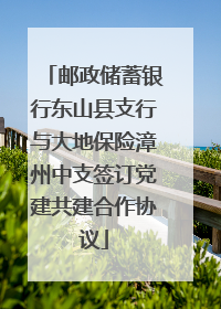 邮政储蓄银行东山县支行与大地保险漳州中支签订党建共建合作协议